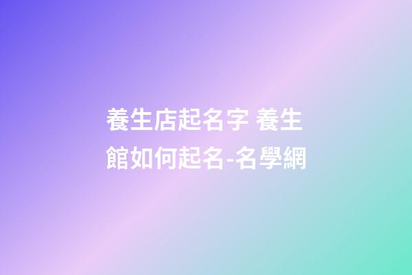 養生店起名字 養生館如何起名-名學網-第1張-店鋪起名-玄機派